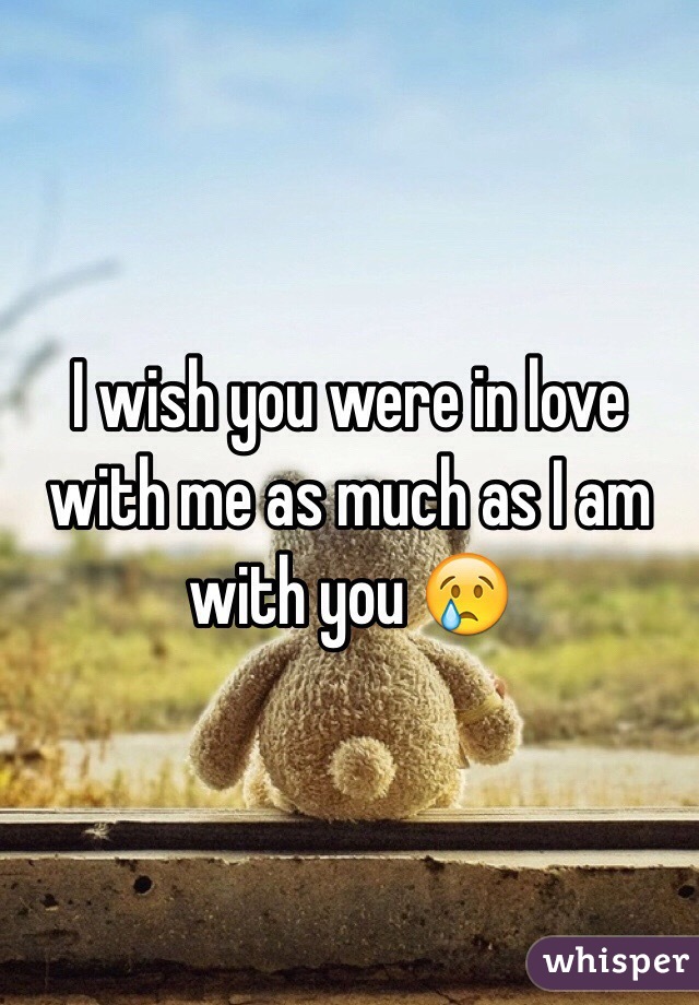 I wish you were in love with me as much as I am with you 😢
