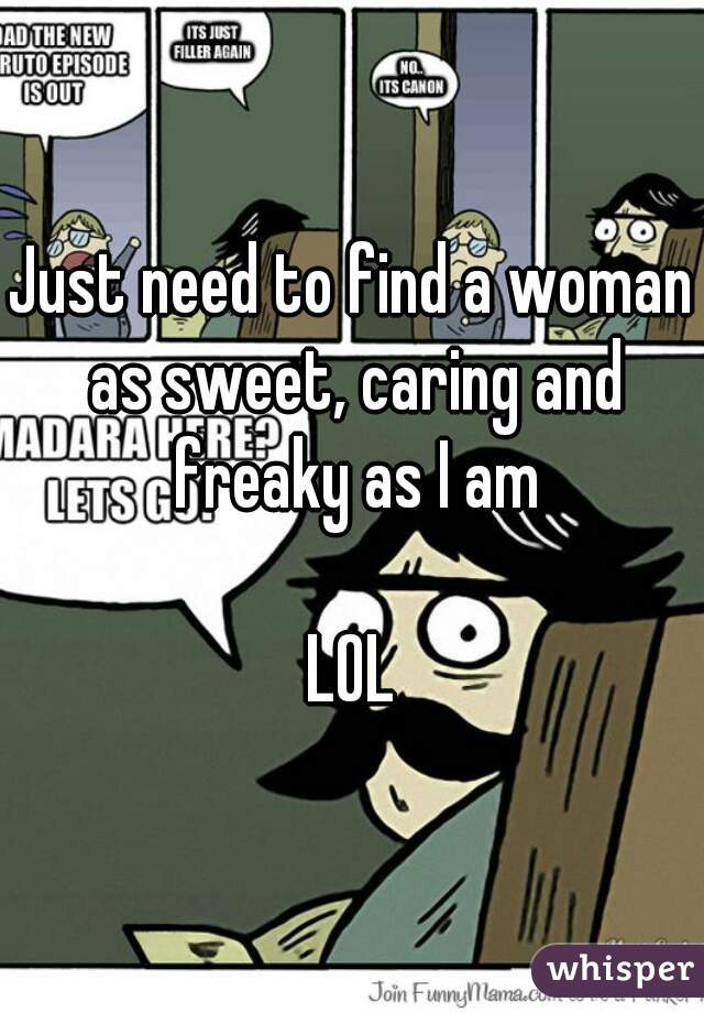 Just need to find a woman as sweet, caring and freaky as I am

LOL