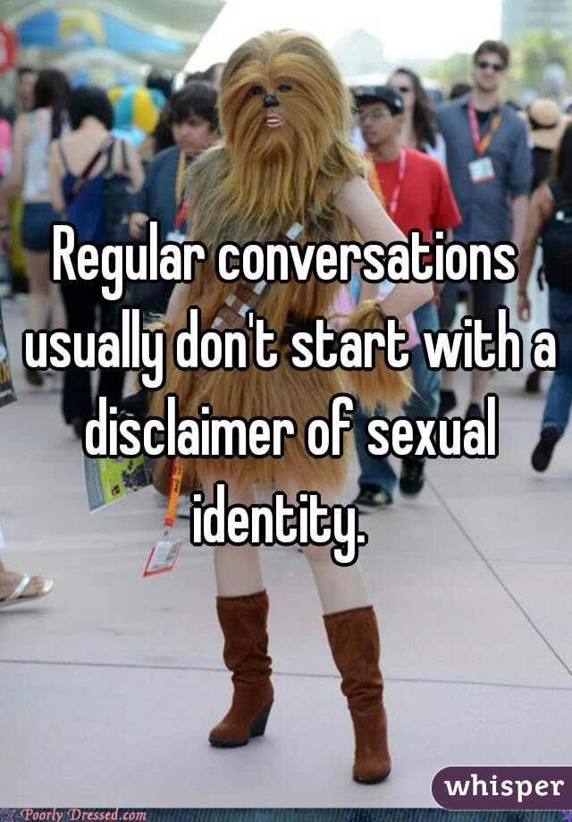 Regular conversations usually don't start with a disclaimer of sexual identity.  