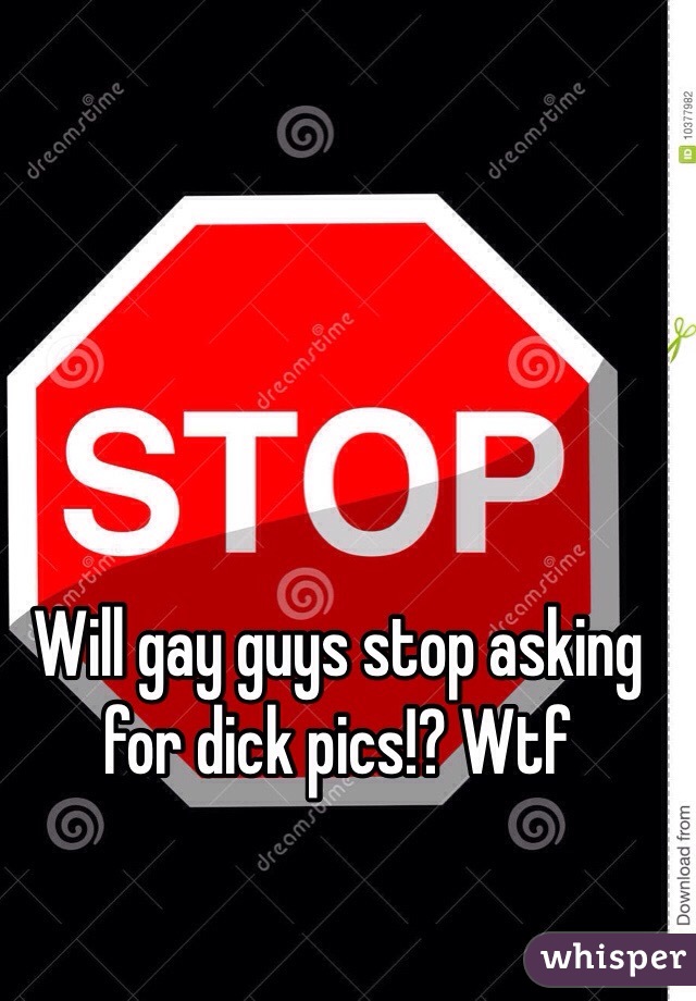 Will gay guys stop asking for dick pics!? Wtf