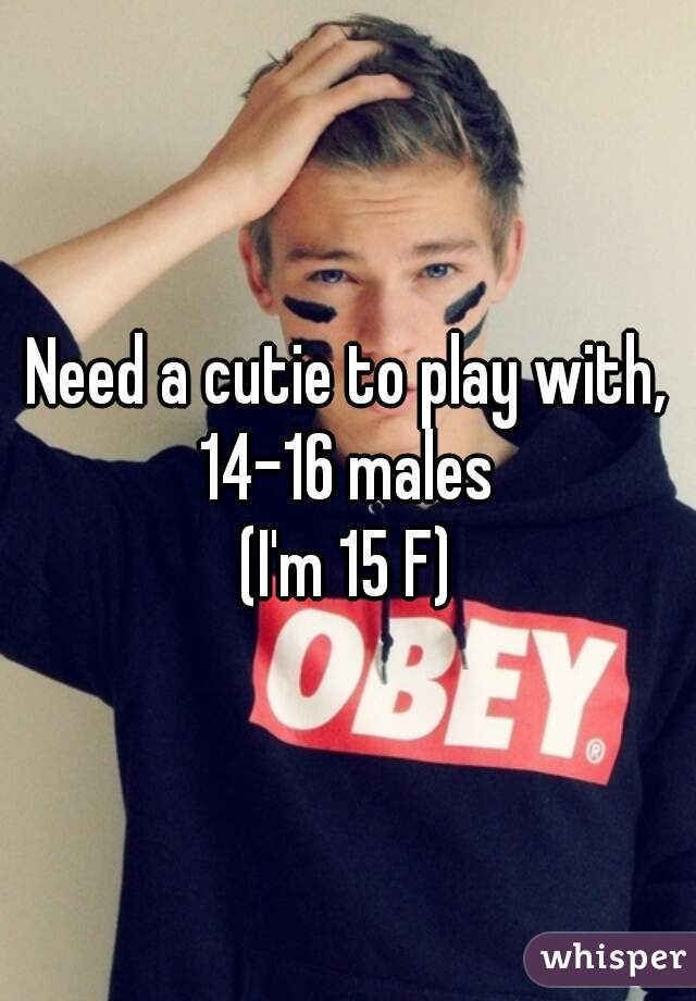 Need a cutie to play with, 14-16 males 
(I'm 15 F)