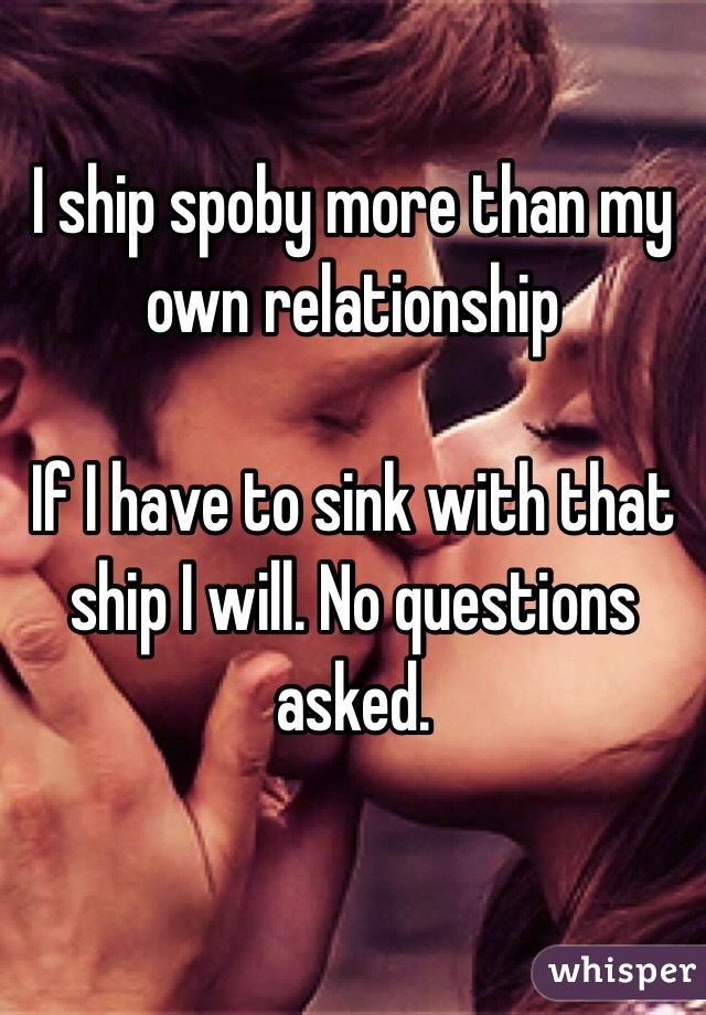 I ship spoby more than my own relationship

If I have to sink with that ship I will. No questions asked.

