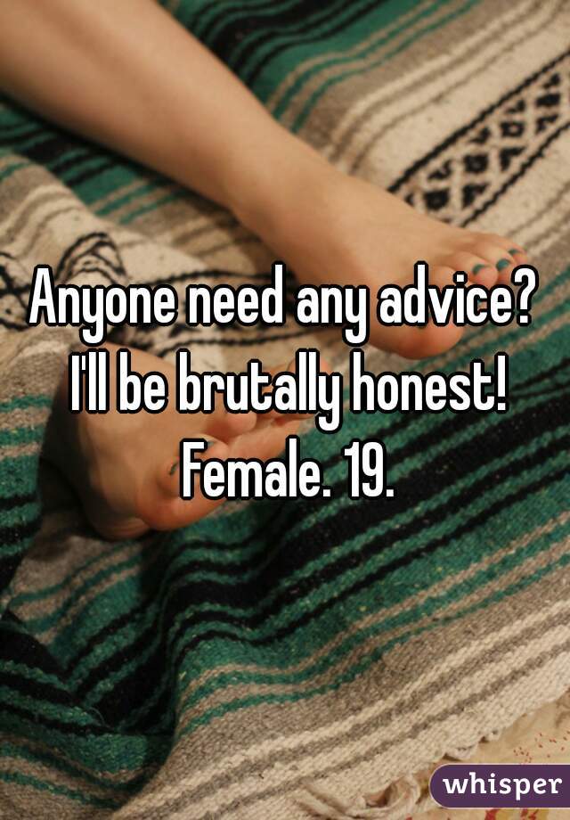 Anyone need any advice? I'll be brutally honest! Female. 19.
