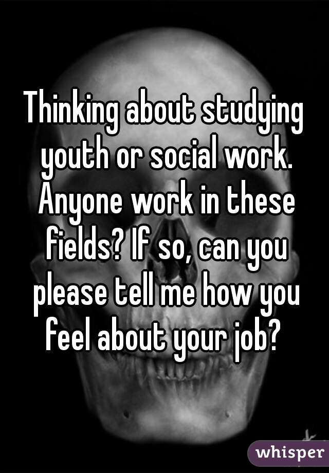 Thinking about studying youth or social work. Anyone work in these fields? If so, can you please tell me how you feel about your job? 