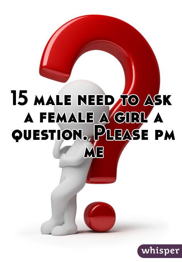 15 male need to ask a female a girl a question. Please pm me