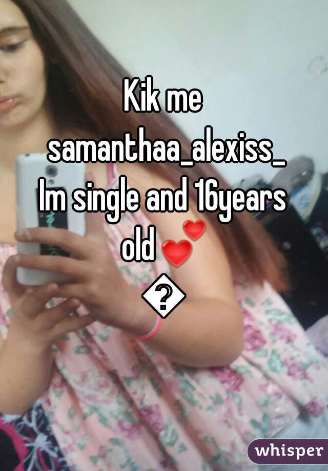Kik me samanthaa_alexiss_
Im single and 16years old💕💕