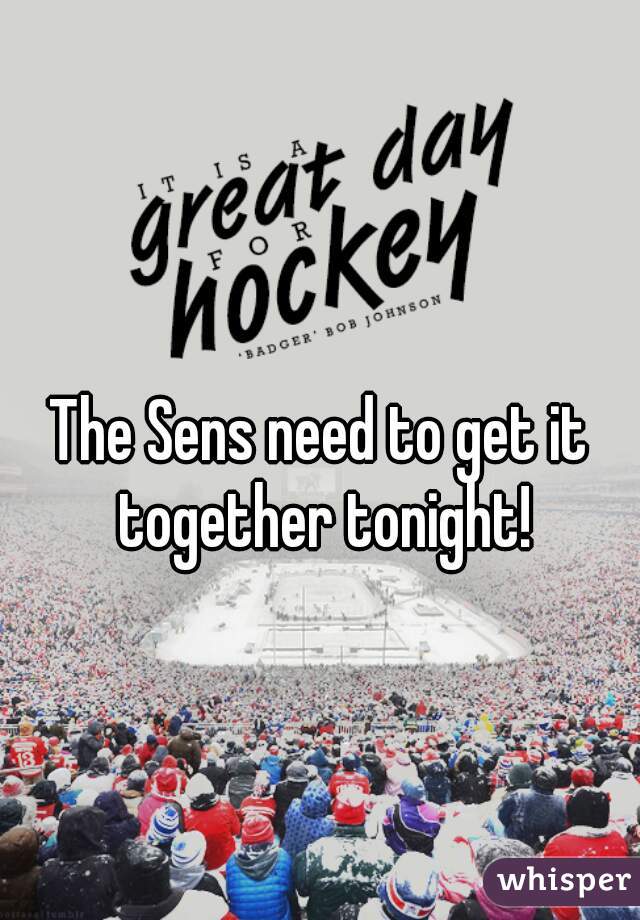 The Sens need to get it together tonight!