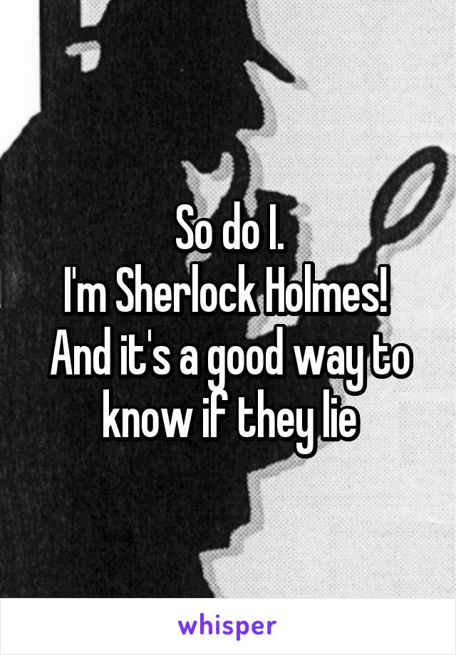 So do I.
I'm Sherlock Holmes!  And it's a good way to know if they lie