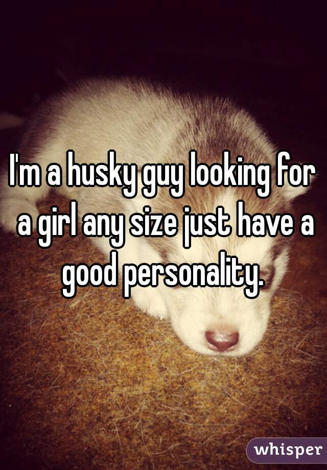 I'm a husky guy looking for a girl any size just have a good personality. 