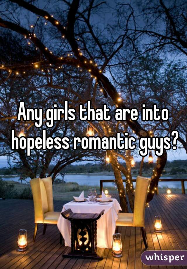 Any girls that are into hopeless romantic guys?