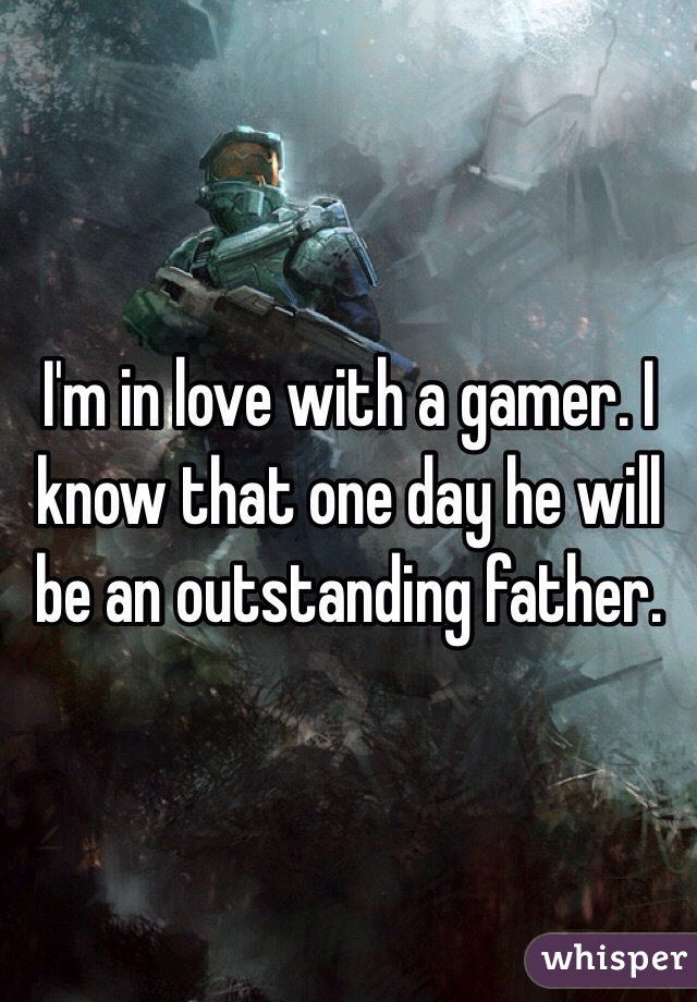 I'm in love with a gamer. I know that one day he will be an outstanding father. 