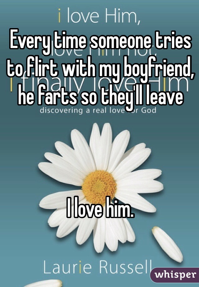 Every time someone tries to flirt with my boyfriend, he farts so they'll leave



I love him.