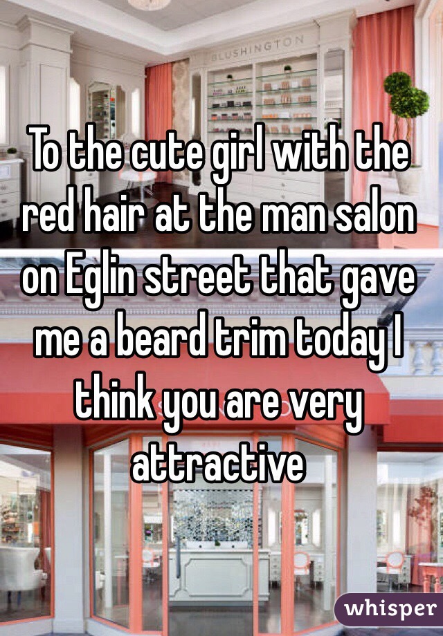 To the cute girl with the red hair at the man salon on Eglin street that gave me a beard trim today I think you are very attractive  