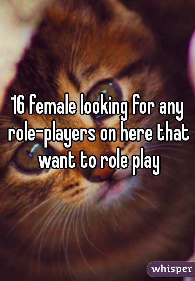 16 female looking for any role-players on here that want to role play