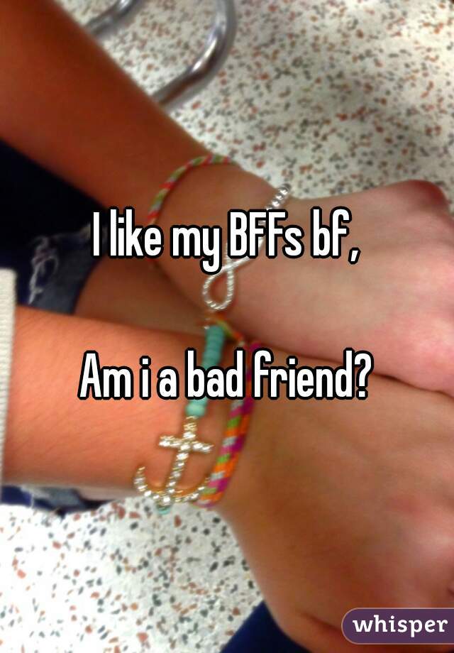 I like my BFFs bf,

Am i a bad friend?