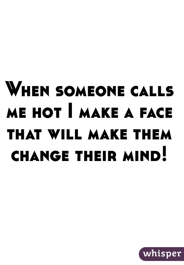 When someone calls me hot I make a face that will make them change their mind!