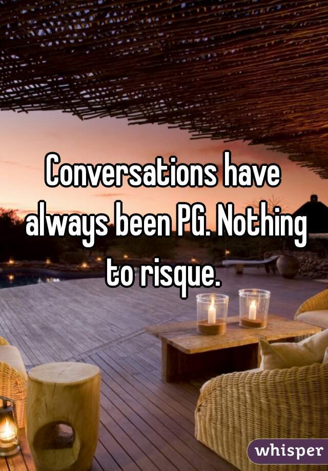 Conversations have always been PG. Nothing to risque. 