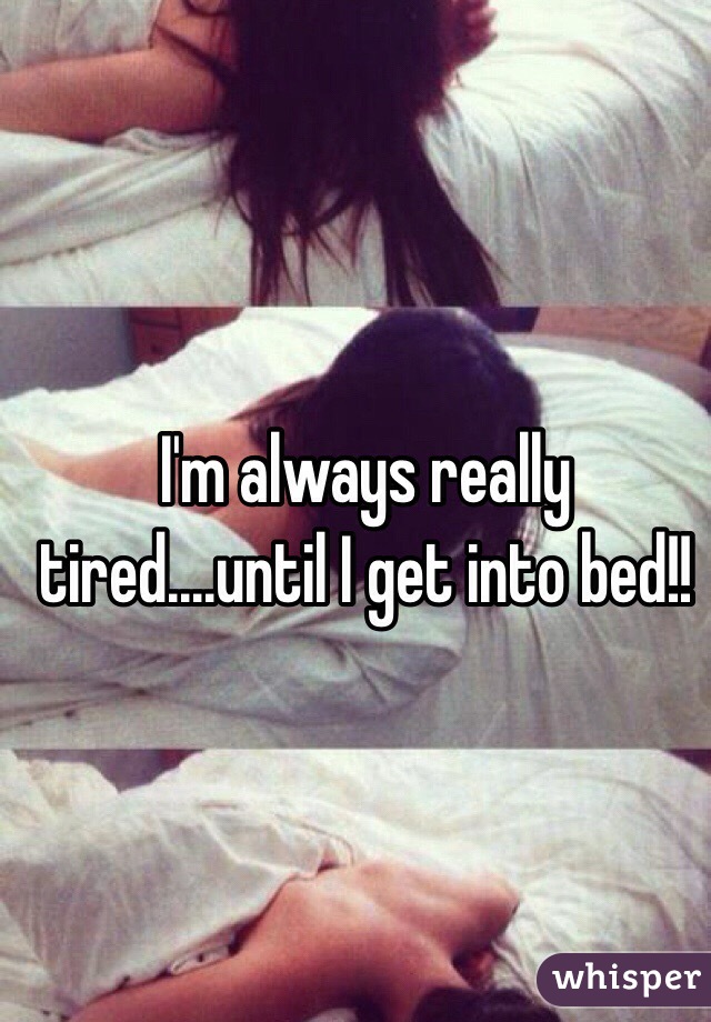 I'm always really tired....until I get into bed!!