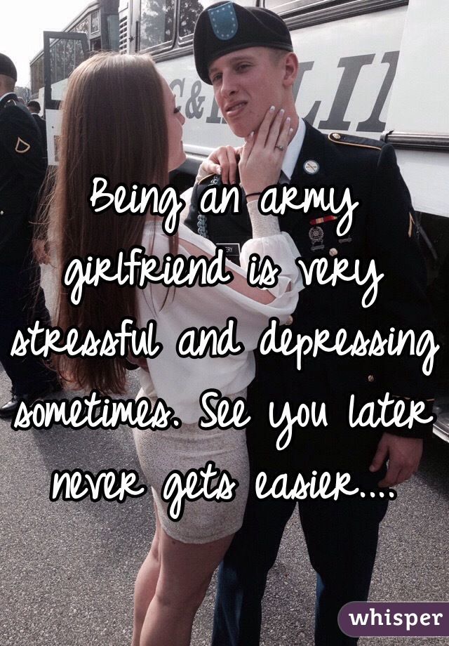 Being an army girlfriend is very stressful and depressing sometimes. See you later never gets easier....