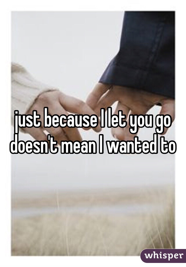 just because I let you go 
doesn't mean I wanted to