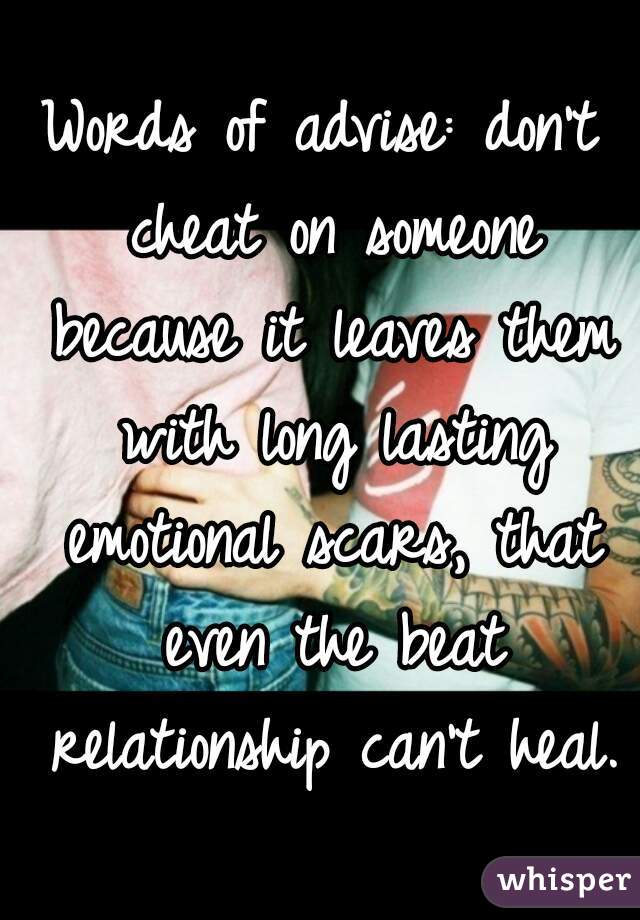 Words of advise: don't cheat on someone because it leaves them with long lasting emotional scars, that even the beat relationship can't heal.