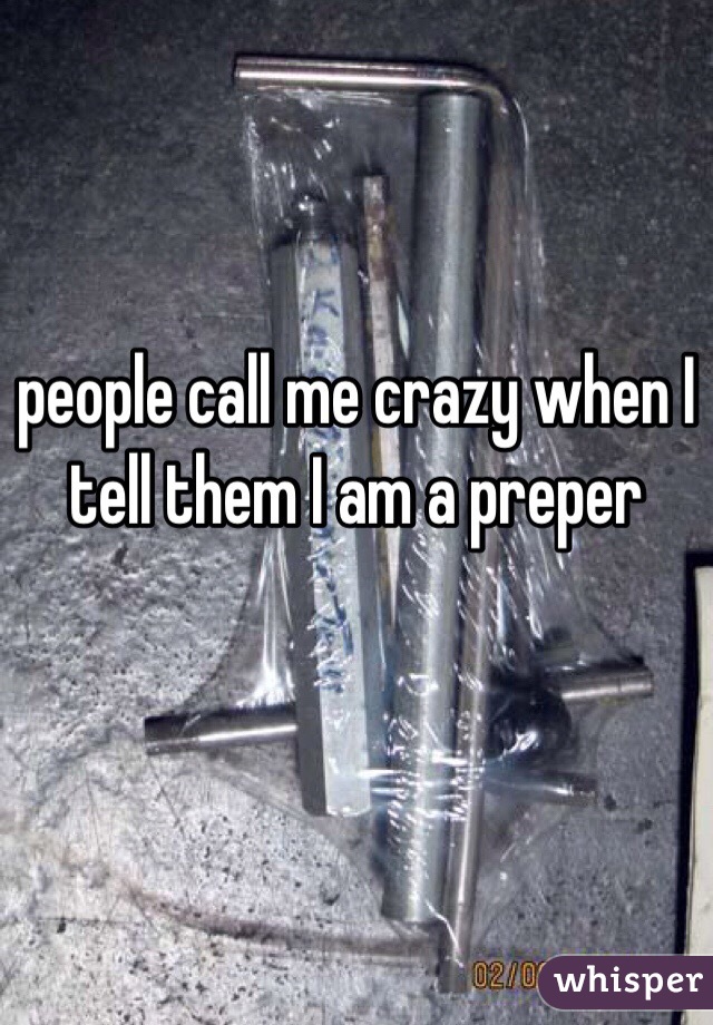 people call me crazy when I tell them I am a preper 