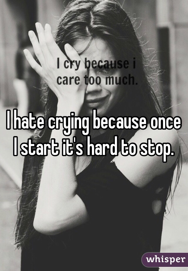 I hate crying because once I start it's hard to stop. 