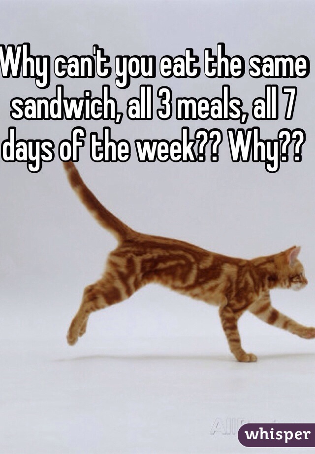 Why can't you eat the same sandwich, all 3 meals, all 7 days of the week?? Why??
