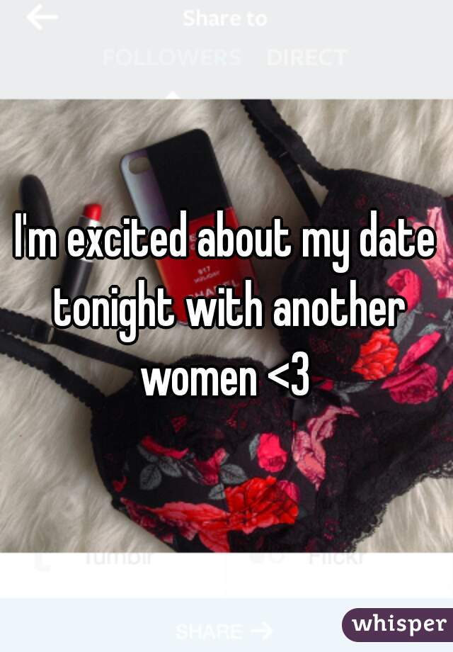 I'm excited about my date tonight with another women <3 