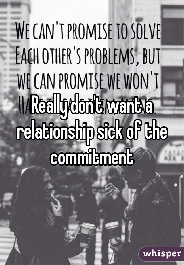Really don't want a relationship sick of the commitment 