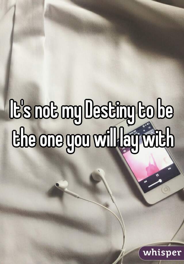 It's not my Destiny to be the one you will lay with