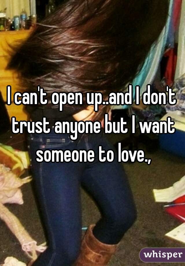 I can't open up..and I don't trust anyone but I want someone to love.,