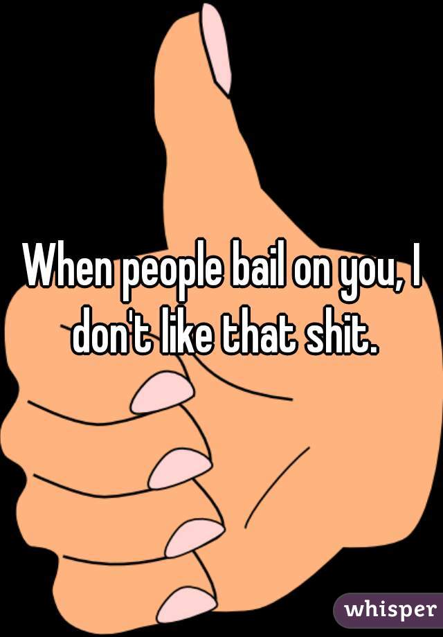 When people bail on you, I don't like that shit.