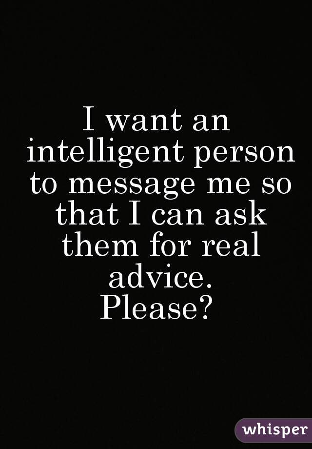 I want an intelligent person to message me so that I can ask them for real advice.
Please?