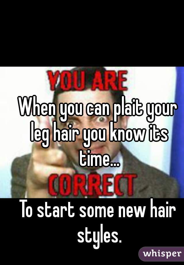 When you can plait your leg hair you know its time...

To start some new hair styles.