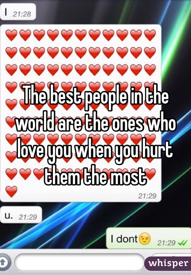 The best people in the world are the ones who love you when you hurt them the most 