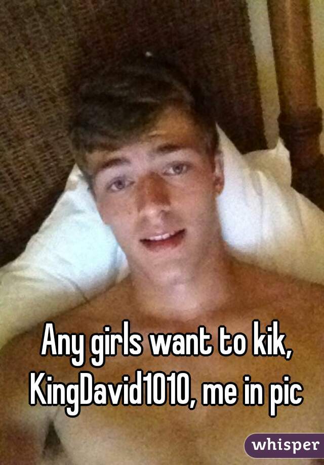 Any girls want to kik, KingDavid1010, me in pic 
