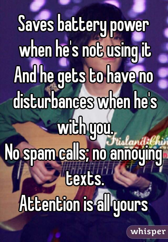 Saves battery power when he's not using it
And he gets to have no disturbances when he's with you.
No spam calls; no annoying texts.
Attention is all yours