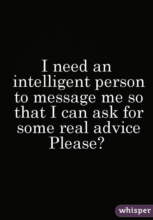 I need an intelligent person to message me so that I can ask for some real advice
Please?
