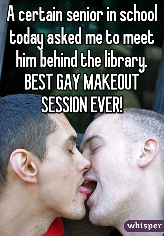 A certain senior in school today asked me to meet him behind the library. BEST GAY MAKEOUT SESSION EVER!