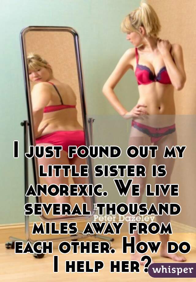 I just found out my little sister is anorexic. We live several thousand miles away from each other. How do I help her?