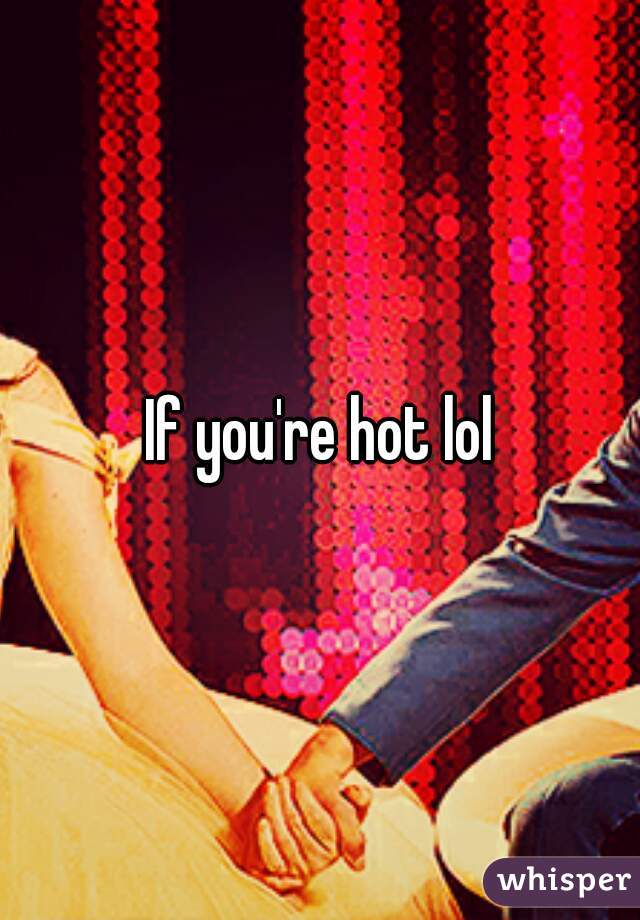 If you're hot lol