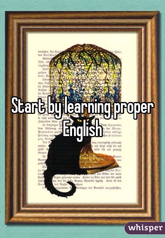 Start by learning proper English