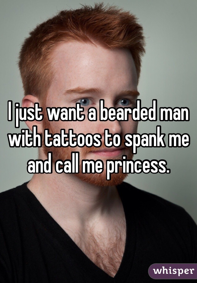 I just want a bearded man with tattoos to spank me and call me princess.