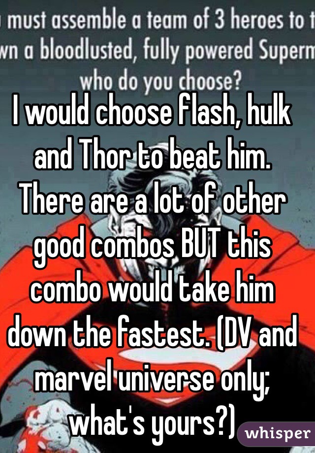 I would choose flash, hulk and Thor to beat him. There are a lot of other good combos BUT this combo would take him down the fastest. (DV and marvel universe only; what's yours?)