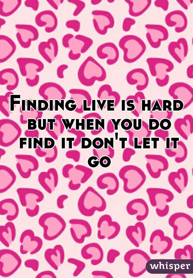 Finding live is hard but when you do find it don't let it go