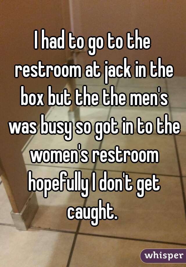 I had to go to the restroom at jack in the box but the the men's was busy so got in to the women's restroom hopefully I don't get caught. 