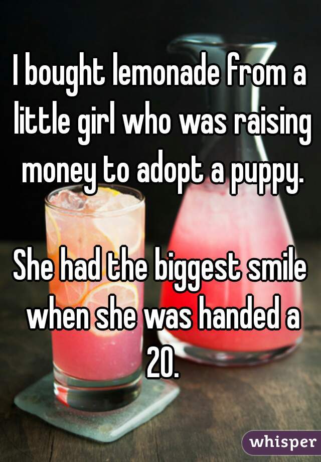 I bought lemonade from a little girl who was raising money to adopt a puppy.

She had the biggest smile when she was handed a 20.