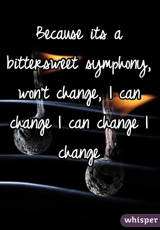 Because its a bittersweet symphony, won't change, I can change I can change I change