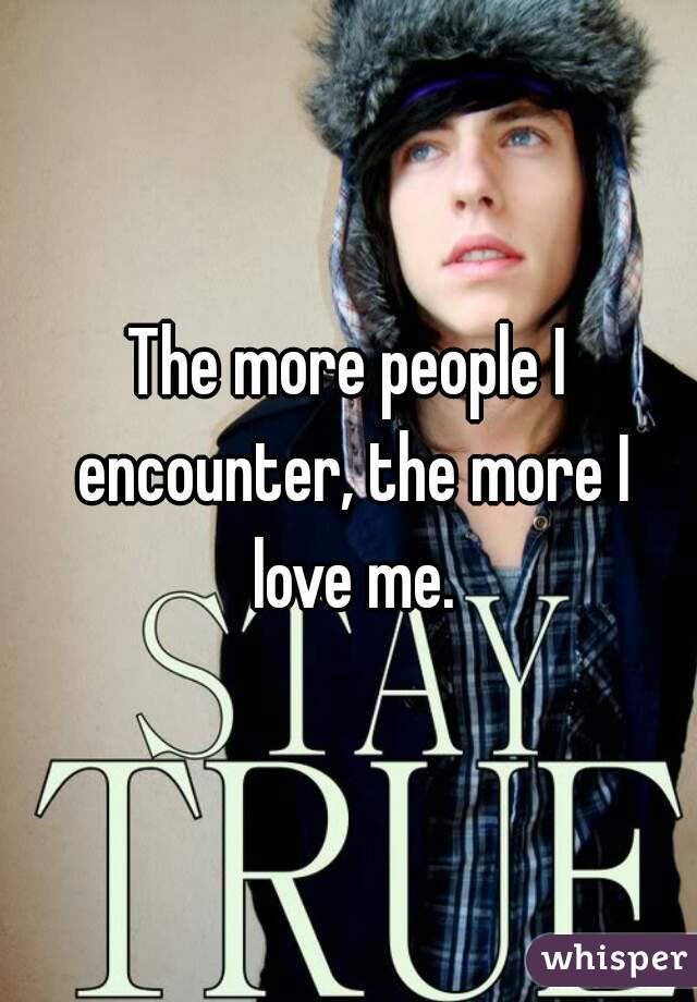 The more people I encounter, the more I love me.
